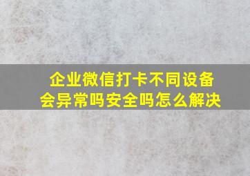 企业微信打卡不同设备会异常吗安全吗怎么解决