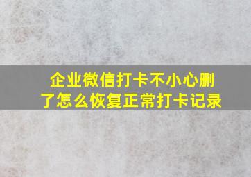 企业微信打卡不小心删了怎么恢复正常打卡记录