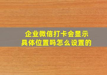 企业微信打卡会显示具体位置吗怎么设置的