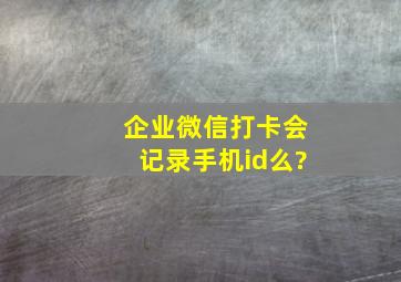 企业微信打卡会记录手机id么?