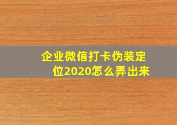 企业微信打卡伪装定位2020怎么弄出来