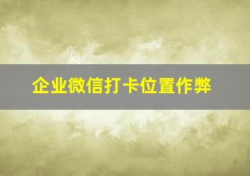 企业微信打卡位置作弊