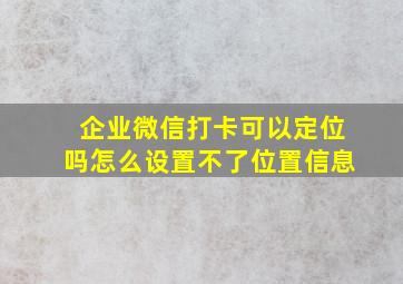 企业微信打卡可以定位吗怎么设置不了位置信息