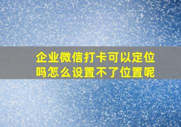 企业微信打卡可以定位吗怎么设置不了位置呢