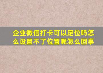 企业微信打卡可以定位吗怎么设置不了位置呢怎么回事