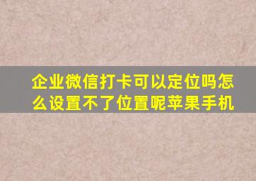 企业微信打卡可以定位吗怎么设置不了位置呢苹果手机