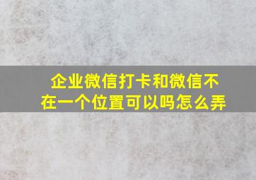 企业微信打卡和微信不在一个位置可以吗怎么弄