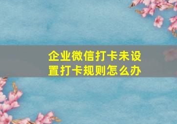 企业微信打卡未设置打卡规则怎么办