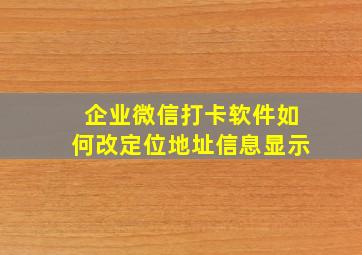 企业微信打卡软件如何改定位地址信息显示