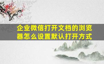 企业微信打开文档的浏览器怎么设置默认打开方式