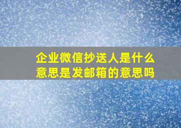 企业微信抄送人是什么意思是发邮箱的意思吗