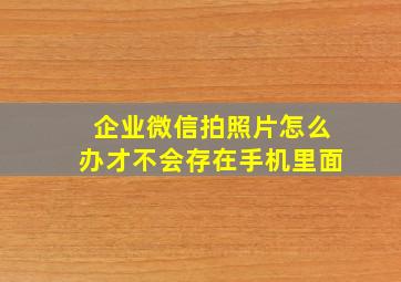 企业微信拍照片怎么办才不会存在手机里面