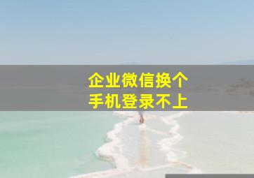 企业微信换个手机登录不上