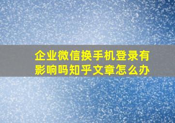 企业微信换手机登录有影响吗知乎文章怎么办