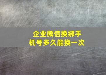 企业微信换绑手机号多久能换一次