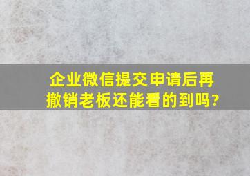 企业微信提交申请后再撤销老板还能看的到吗?