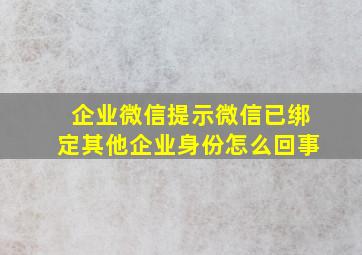 企业微信提示微信已绑定其他企业身份怎么回事