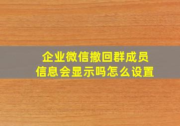 企业微信撤回群成员信息会显示吗怎么设置