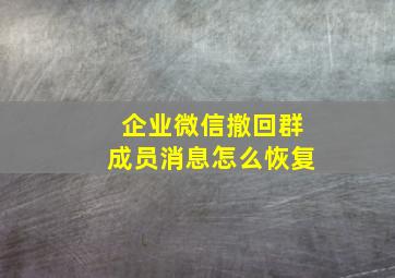 企业微信撤回群成员消息怎么恢复