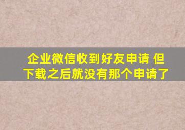 企业微信收到好友申请 但下载之后就没有那个申请了