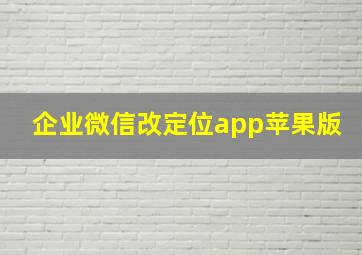 企业微信改定位app苹果版