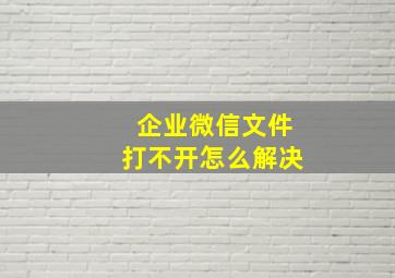 企业微信文件打不开怎么解决