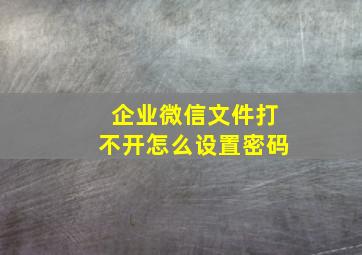 企业微信文件打不开怎么设置密码