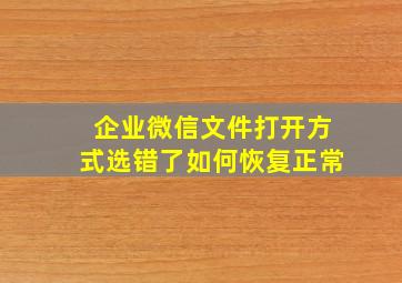 企业微信文件打开方式选错了如何恢复正常