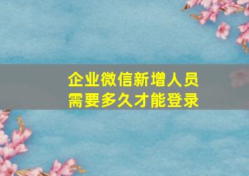 企业微信新增人员需要多久才能登录