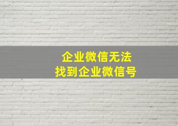 企业微信无法找到企业微信号