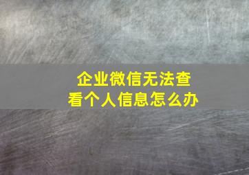 企业微信无法查看个人信息怎么办