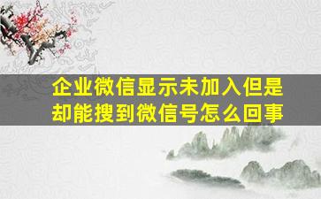 企业微信显示未加入但是却能搜到微信号怎么回事