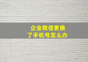 企业微信更换了手机号怎么办