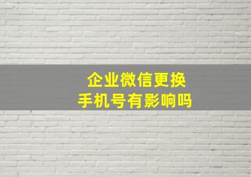 企业微信更换手机号有影响吗