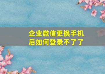 企业微信更换手机后如何登录不了了