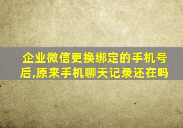 企业微信更换绑定的手机号后,原来手机聊天记录还在吗