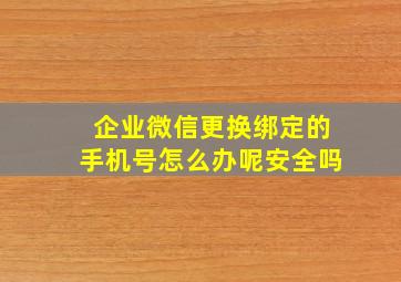 企业微信更换绑定的手机号怎么办呢安全吗