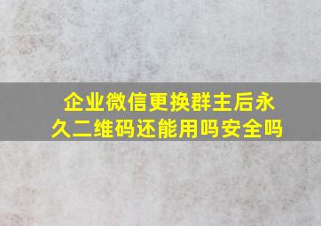 企业微信更换群主后永久二维码还能用吗安全吗