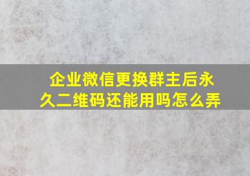 企业微信更换群主后永久二维码还能用吗怎么弄