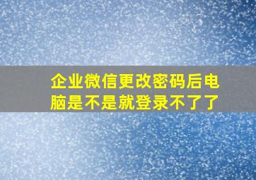 企业微信更改密码后电脑是不是就登录不了了