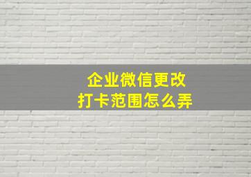 企业微信更改打卡范围怎么弄