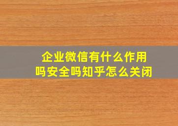 企业微信有什么作用吗安全吗知乎怎么关闭