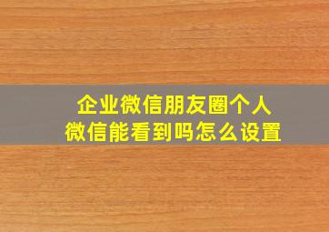 企业微信朋友圈个人微信能看到吗怎么设置