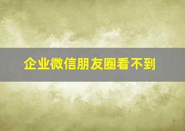 企业微信朋友圈看不到