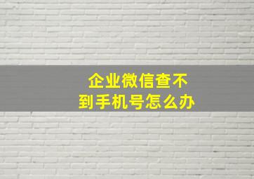 企业微信查不到手机号怎么办