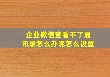 企业微信查看不了通讯录怎么办呢怎么设置