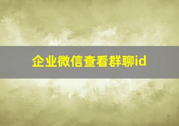 企业微信查看群聊id