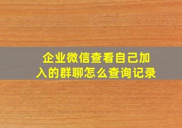 企业微信查看自己加入的群聊怎么查询记录