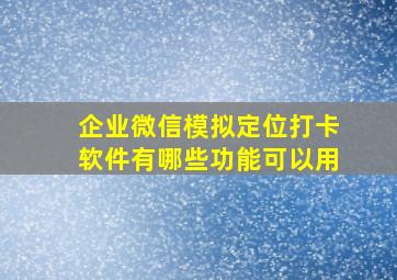 企业微信模拟定位打卡软件有哪些功能可以用