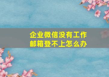 企业微信没有工作邮箱登不上怎么办